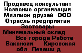 Продавец-консультант › Название организации ­ Миллион друзей, ООО › Отрасль предприятия ­ Зоотовары › Минимальный оклад ­ 35 000 - Все города Работа » Вакансии   . Кировская обл.,Леваши д.